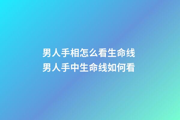 男人手相怎么看生命线 男人手中生命线如何看